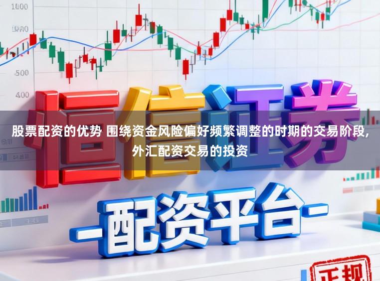股票配资的优势 围绕资金风险偏好频繁调整的时期的交易阶段,外汇配资交易的投资