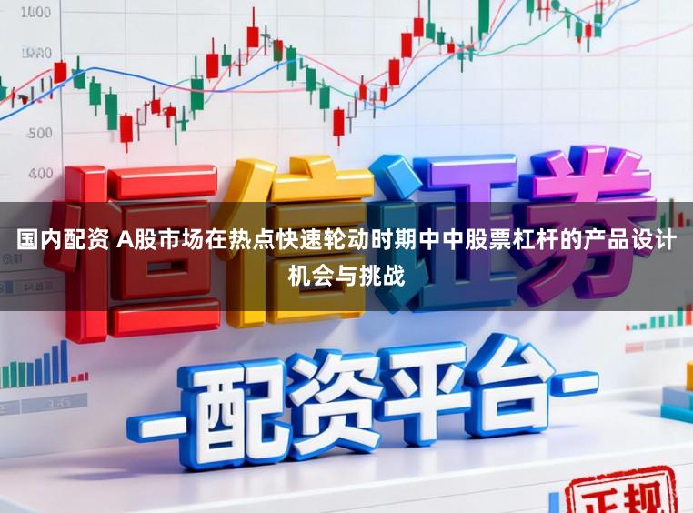 国内配资 A股市场在热点快速轮动时期中中股票杠杆的产品设计机会与挑战