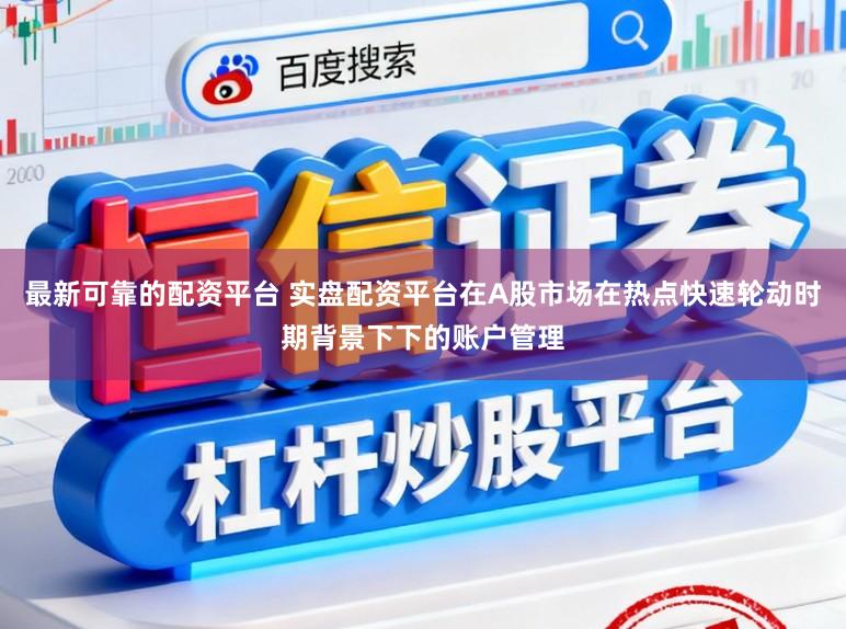 最新可靠的配资平台 实盘配资平台在A股市场在热点快速轮动时期背景下下的账户管理